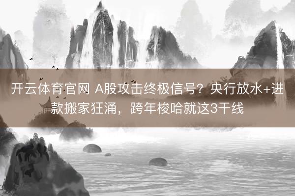 开云体育官网 A股攻击终极信号？央行放水+进款搬家狂涌，跨年梭哈就这3干线