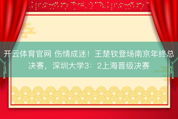 开云体育官网 伤情成迷！王楚钦登场南京年终总决赛，深圳大学3：2上海晋级决赛