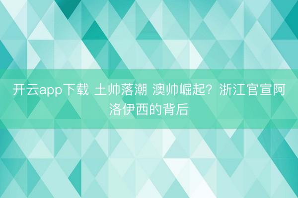 开云app下载 土帅落潮 澳帅崛起？浙江官宣阿洛伊西的背后