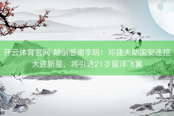 开云体育官网 颠倒感谢李明！邓捷夫助国安连挖大连新星，将引进21岁留洋飞翼
