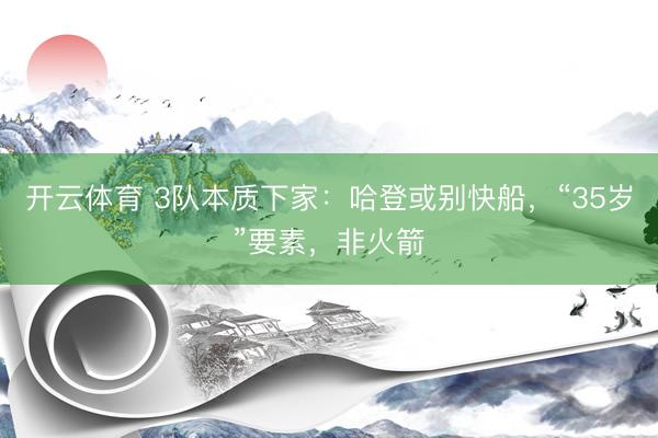 开云体育 3队本质下家：哈登或别快船，“35岁”要素，非火箭