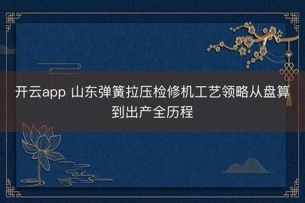 开云app 山东弹簧拉压检修机工艺领略从盘算到出产全历程