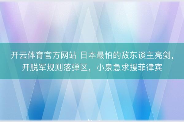 开云体育官方网站 日本最怕的敌东谈主亮剑，开脱军规则落弹区，小泉急求援菲律宾