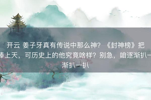 开云 姜子牙真有传说中那么神？《封神榜》把他捧上天，可历史上的他究竟啥样？别急，咱逐渐扒一扒