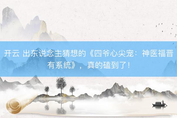 开云 出东说念主猜想的《四爷心尖宠：神医福晋有系统》，真的磕到了！