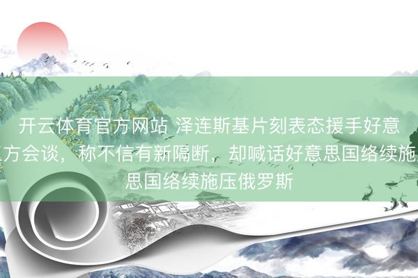 开云体育官方网站 泽连斯基片刻表态援手好意思俄乌三方会谈，称不信有新隔断，却喊话好意思国络续施压俄罗斯