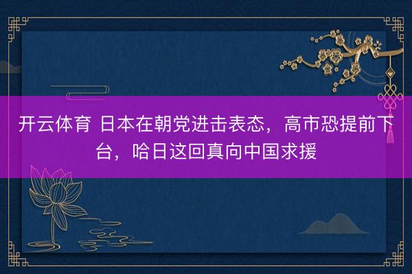 开云体育 日本在朝党进击表态，高市恐提前下台，哈日这回真向中国求援