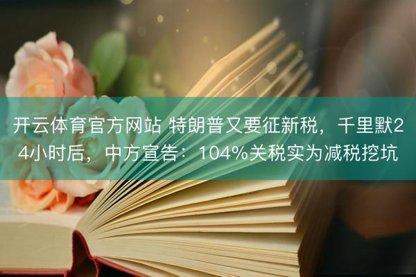 开云体育官方网站 特朗普又要征新税，千里默24小时后，中方宣告：104%关税实为减税挖坑
