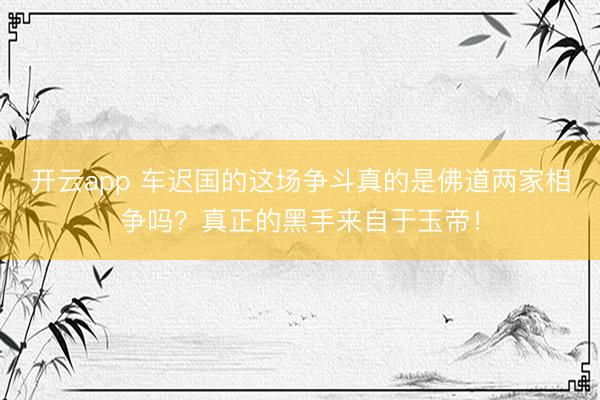 开云app 车迟国的这场争斗真的是佛道两家相争吗？真正的黑手来自于玉帝！