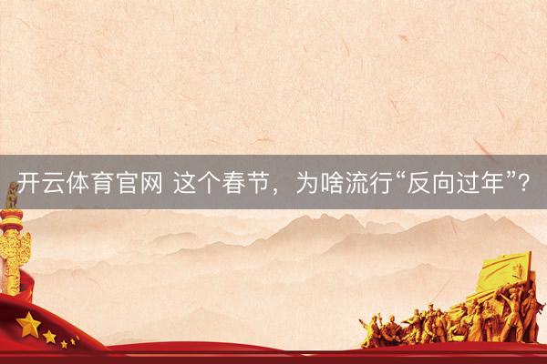 开云体育官网 这个春节，为啥流行“反向过年”？