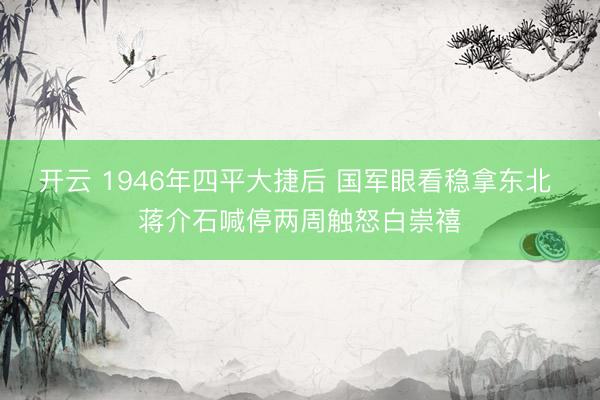 开云 1946年四平大捷后 国军眼看稳拿东北 蒋介石喊停两周触怒白崇禧