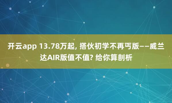 开云app 13.78万起， 搭伙初学不再丐版——威兰达AIR版值不值? 给你算剖析