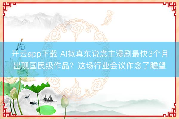 开云app下载 AI拟真东说念主漫剧最快3个月出现国民级作品？这场行业会议作念了瞻望