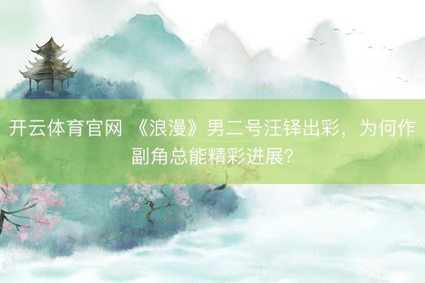 开云体育官网 《浪漫》男二号汪铎出彩，为何作副角总能精彩进展？