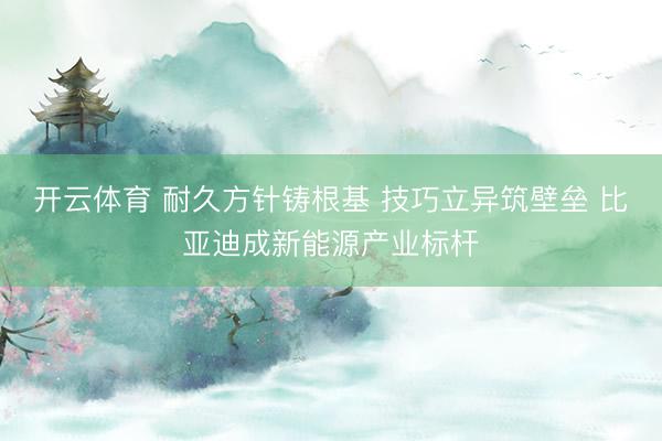 开云体育 耐久方针铸根基 技巧立异筑壁垒 比亚迪成新能源产业标杆