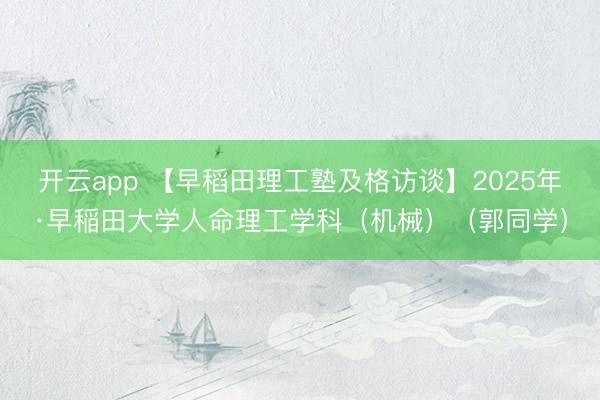 开云app 【早稻田理工塾及格访谈】2025年·早稲田大学人命理工学科（机械）（郭同学）