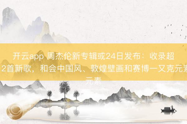 开云app 周杰伦新专辑或24日发布：收录超12首新歌，和会中国风、敦煌壁画和赛博一又克元素