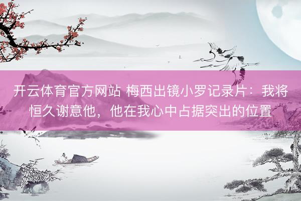 开云体育官方网站 梅西出镜小罗记录片：我将恒久谢意他，他在我心中占据突出的位置