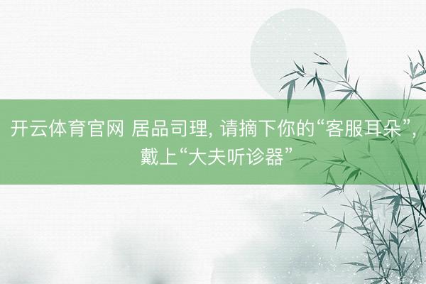 开云体育官网 居品司理, 请摘下你的“客服耳朵”, 戴上“大夫听诊器”
