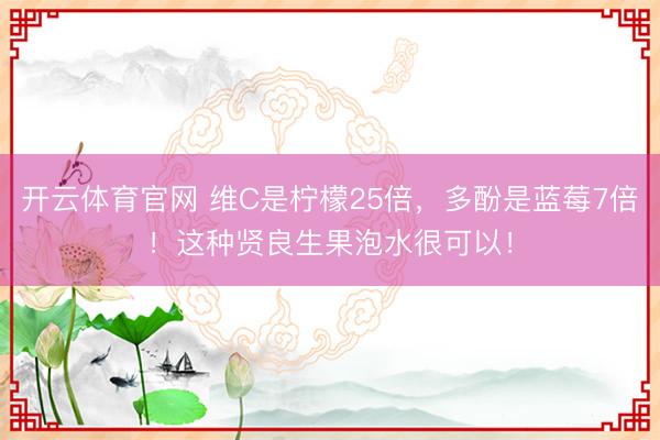 开云体育官网 维C是柠檬25倍，多酚是蓝莓7倍！这种贤良生果泡水很可以！