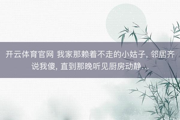 开云体育官网 我家那赖着不走的小姑子, 邻居齐说我傻, 直到那晚听见厨房动静…