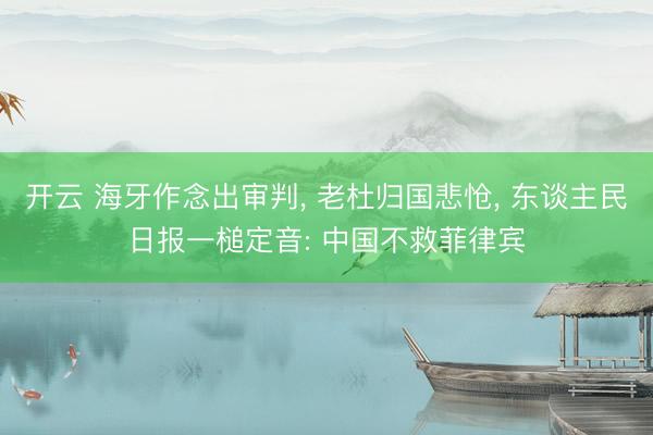 开云 海牙作念出审判, 老杜归国悲怆, 东谈主民日报一槌定音: 中国不救菲律宾