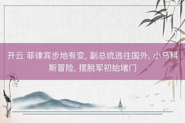 开云 菲律宾步地有变, 副总统逃往国外, 小马科斯冒险, 摆脱军初始堵门