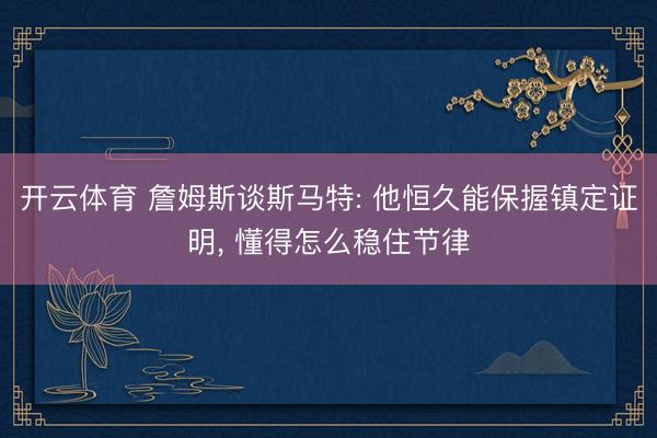 开云体育 詹姆斯谈斯马特: 他恒久能保握镇定证明, 懂得怎么稳住节律
