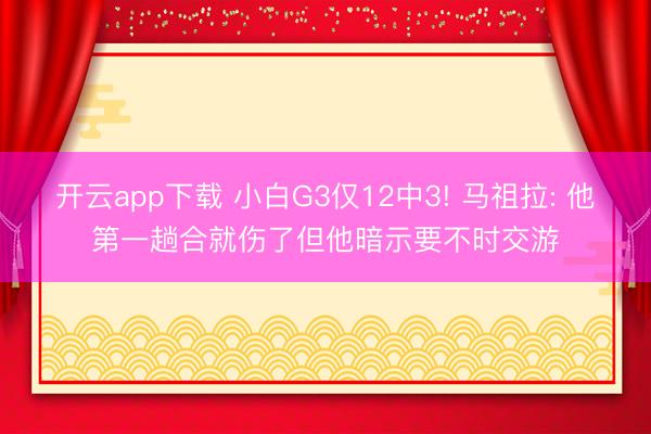 开云app下载 小白G3仅12中3! 马祖拉: 他第一趟合就伤了但他暗示要不时交游