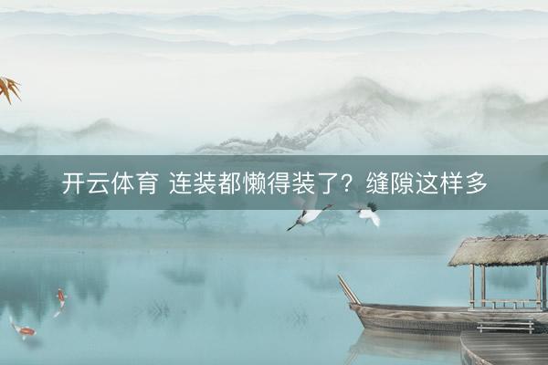 开云体育 连装都懒得装了？缝隙这样多