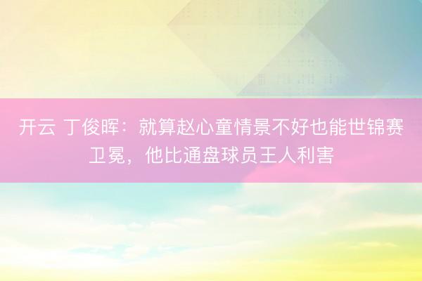 开云 丁俊晖：就算赵心童情景不好也能世锦赛卫冕，他比通盘球员王人利害