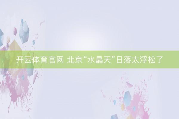 开云体育官网 北京“水晶天”日落太浮松了
