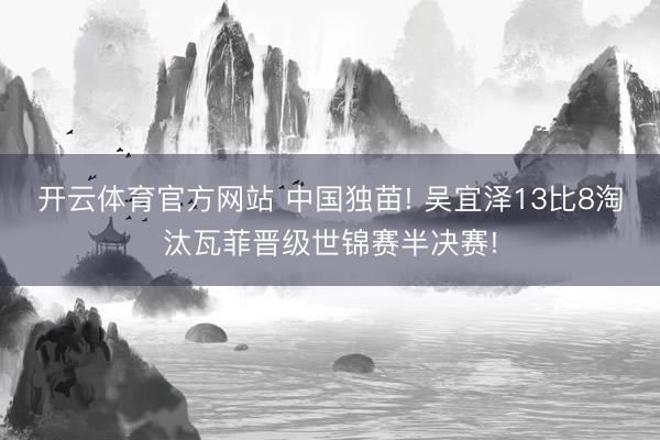 开云体育官方网站 中国独苗! 吴宜泽13比8淘汰瓦菲晋级世锦赛半决赛!
