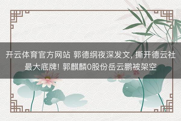开云体育官方网站 郭德纲夜深发文, 撕开德云社最大底牌! 郭麒麟0股份岳云鹏被架空